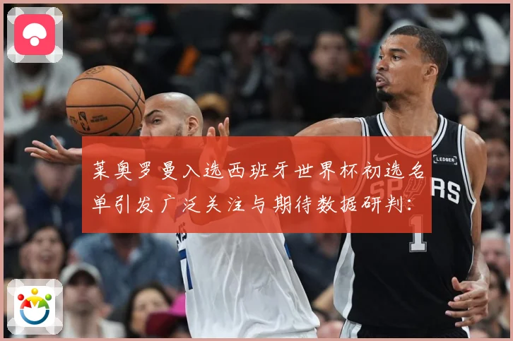 莱奥罗曼入选西班牙世界杯初选名单引发广泛关注与期待数据研判：最新赛事动态与深度分析