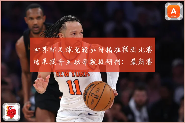 世界杯足球竞猜如何精准预测比赛结果提升互动率数据研判：最新赛事动态与深度分析
