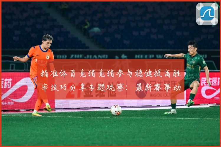 精准体育竞猜竞猜参与稳健提高胜率技巧分享专题观察：最新赛事动态与深度分析