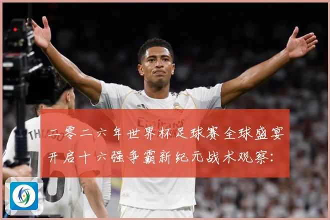 二零二六年世界杯足球赛全球盛宴开启十六强争霸新纪元战术观察：最新赛事动态与深度分析