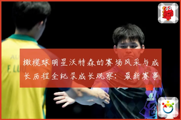 橄榄球明星沃特森的赛场风采与成长历程全纪录成长观察：最新赛事动态与深度分析