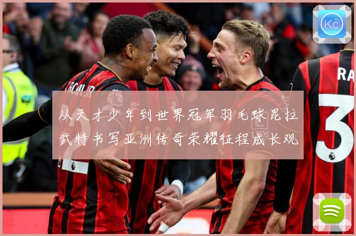 从天才少年到世界冠军羽毛球昆拉武特书写亚洲传奇荣耀征程成长观察：最新赛事动态与深度分析