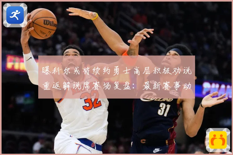 曝科尔或将续约勇士高层积极劝说重返解说席赛场复盘：最新赛事动态与深度分析