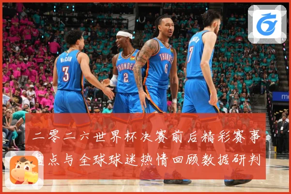 二零二六世界杯决赛前后精彩赛事盘点与全球球迷热情回顾数据研判：最新赛事动态与深度分析