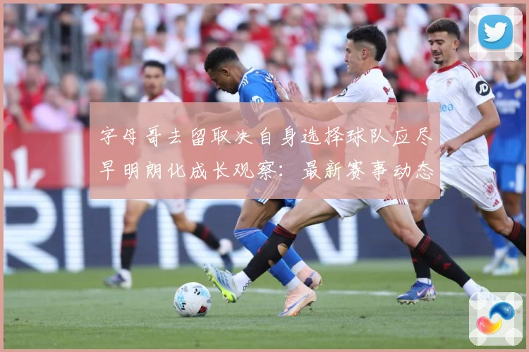 字母哥去留取决自身选择球队应尽早明朗化成长观察：最新赛事动态与深度分析