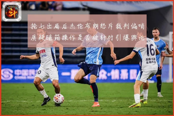 抢七出局后杰伦布朗怒斥裁判偏哨质疑暗箱操作是否被针对引爆舆论赛场复盘：最新赛事动态与深度分析