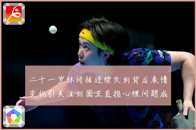 二十一岁林诗栋连续失利背后表情变化引关注刘国正直指心理问题成长观察：最新赛事动态与深度分析