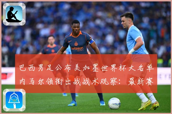 巴西男足公布美加墨世界杯大名单内马尔领衔出战战术观察：最新赛事动态与深度分析