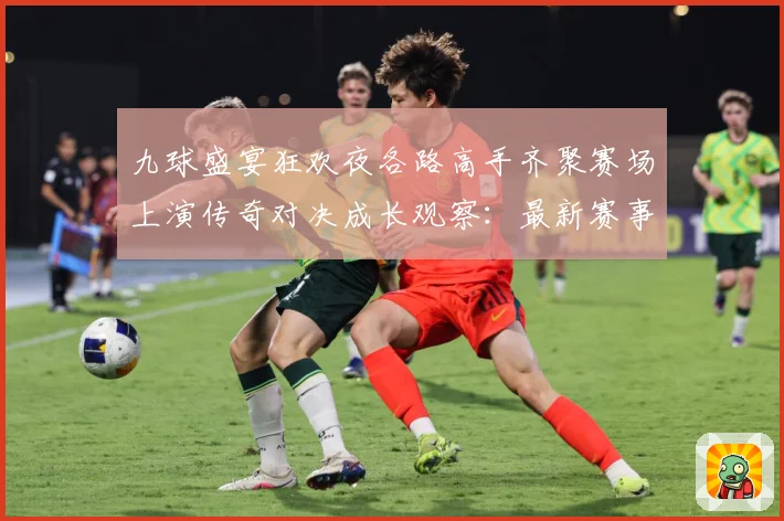 九球盛宴狂欢夜各路高手齐聚赛场上演传奇对决成长观察：最新赛事动态与深度分析
