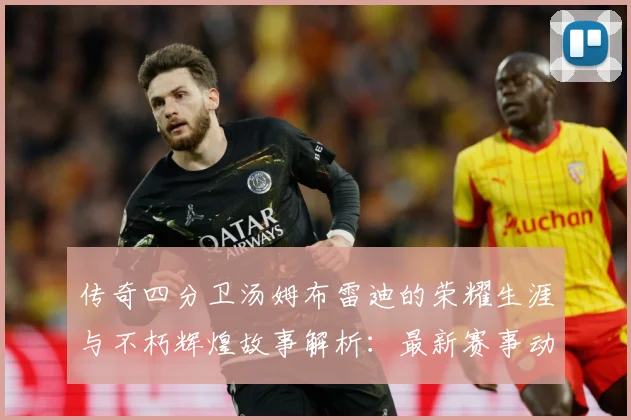 传奇四分卫汤姆布雷迪的荣耀生涯与不朽辉煌故事解析：最新赛事动态与深度分析
