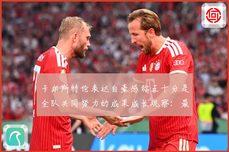 卡尔斯特伦表达自豪感称五十分是全队共同努力的成果成长观察：最新赛事动态与深度分析