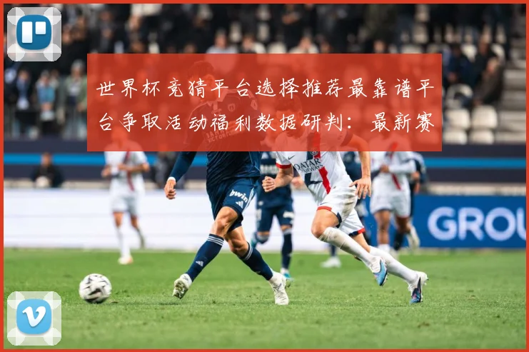 世界杯竞猜平台选择推荐最靠谱平台争取活动福利数据研判：最新赛事动态与深度分析