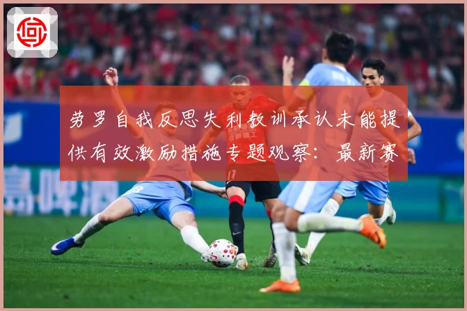 劳罗自我反思失利教训承认未能提供有效激励措施专题观察：最新赛事动态与深度分析
