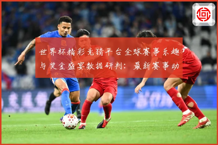 世界杯精彩竞猜平台全球赛事乐趣与奖金盛宴数据研判：最新赛事动态与深度分析
