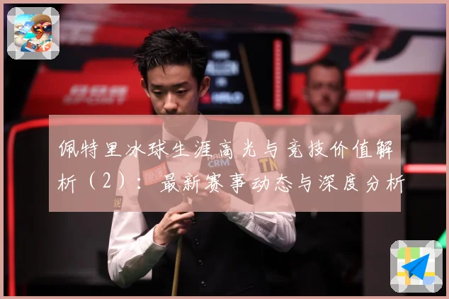 佩特里冰球生涯高光与竞技价值解析（2）：最新赛事动态与深度分析