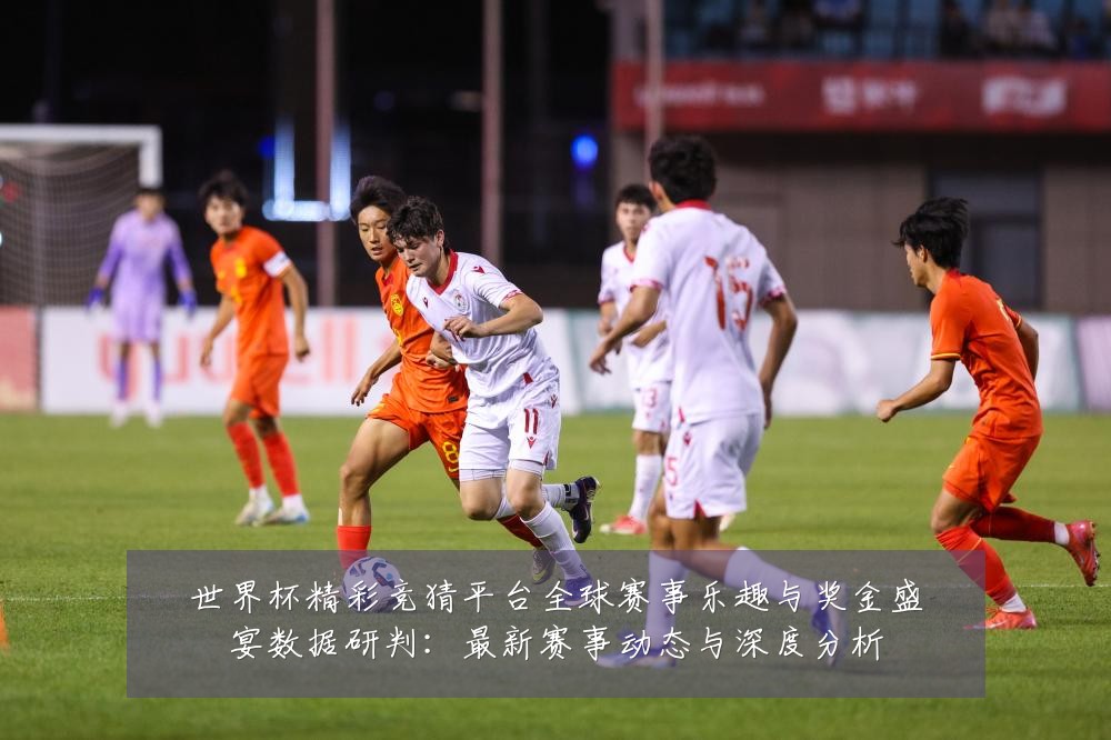 世界杯精彩竞猜平台全球赛事乐趣与奖金盛宴数据研判：最新赛事动态与深度分析