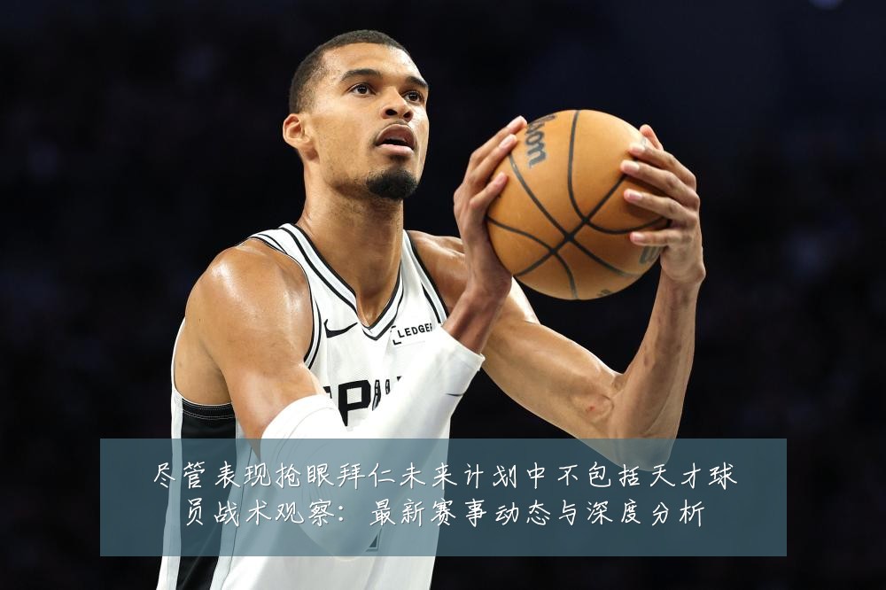 尽管表现抢眼拜仁未来计划中不包括天才球员战术观察:最新赛事动态与深度分析