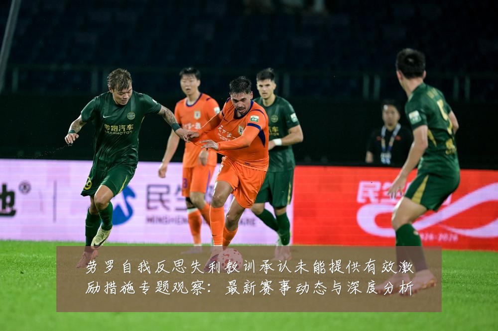 劳罗自我反思失利教训承认未能提供有效激励措施专题观察:最新赛事动态与深度分析