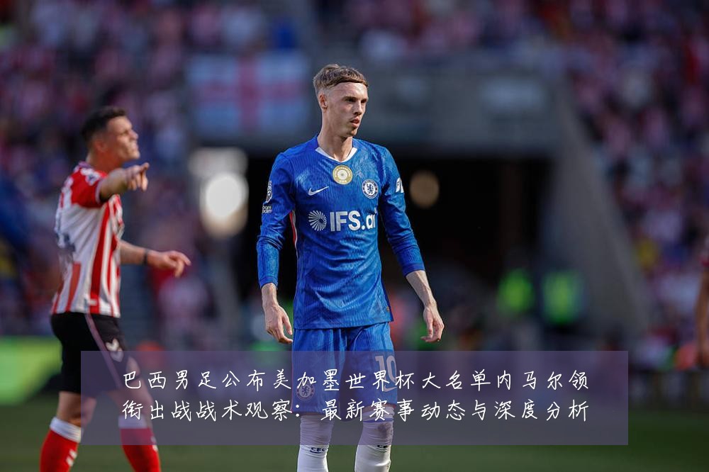 巴西男足公布美加墨世界杯大名单内马尔领衔出战战术观察：最新赛事动态与深度分析