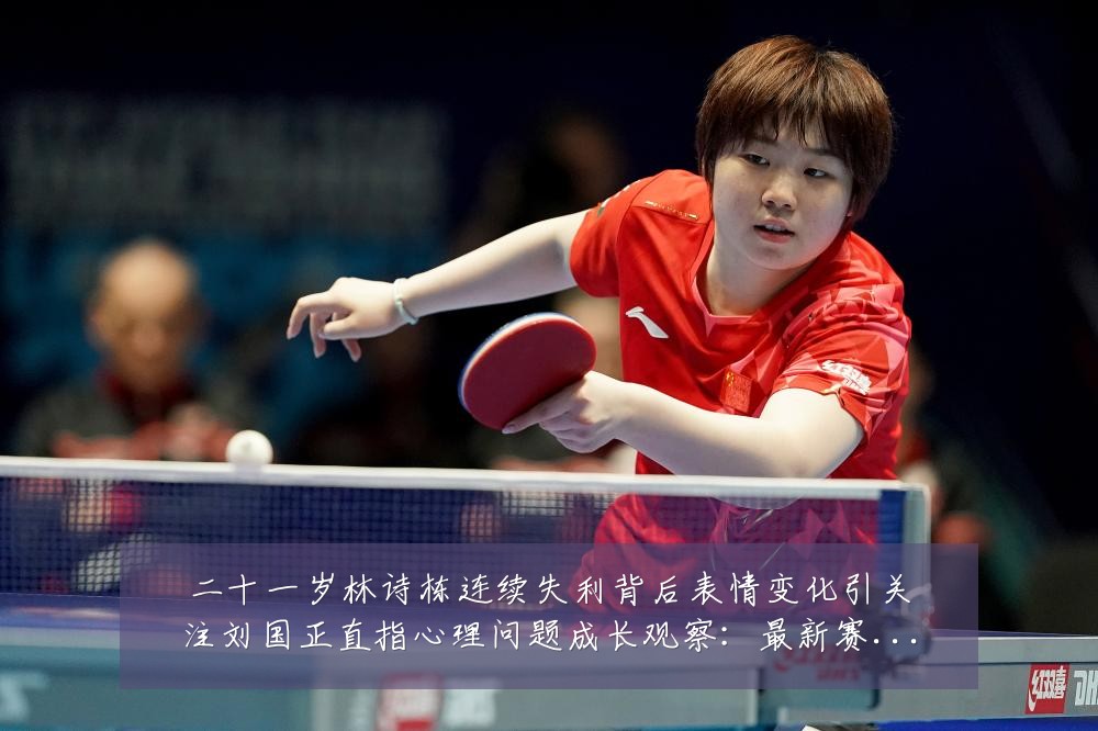二十一岁林诗栋连续失利背后表情变化引关注刘国正直指心理问题成长观察：最新赛事动态与深度分析