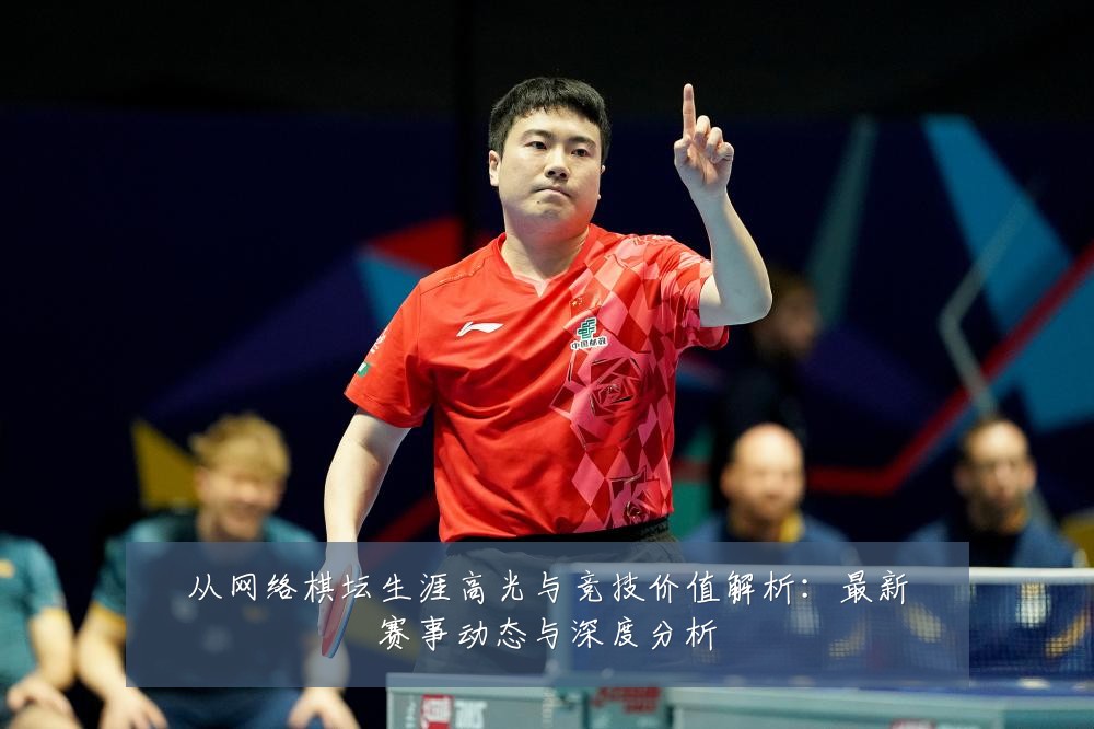 从网络棋坛生涯高光与竞技价值解析：最新赛事动态与深度分析