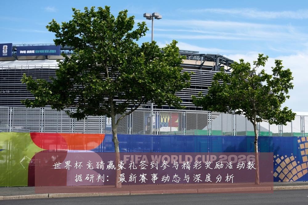 世界杯竞猜赢豪礼签到参与精彩奖励活动数据研判：最新赛事动态与深度分析