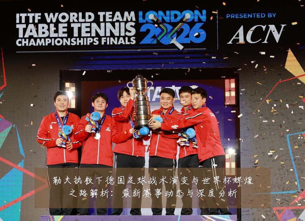 勒夫执教下德国足球战术演变与世界杯辉煌之路解析：最新赛事动态与深度分析