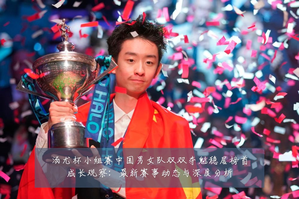 汤尤杯小组赛中国男女队双双夺魁稳居榜首成长观察:最新赛事动态与深度分析