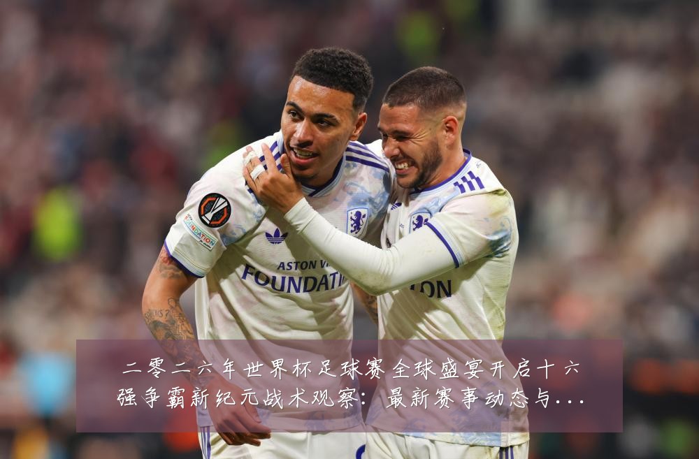 二零二六年世界杯足球赛全球盛宴开启十六强争霸新纪元战术观察：最新赛事动态与深度分析