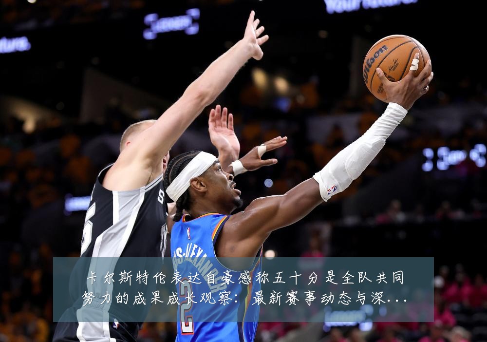卡尔斯特伦表达自豪感称五十分是全队共同努力的成果成长观察：最新赛事动态与深度分析