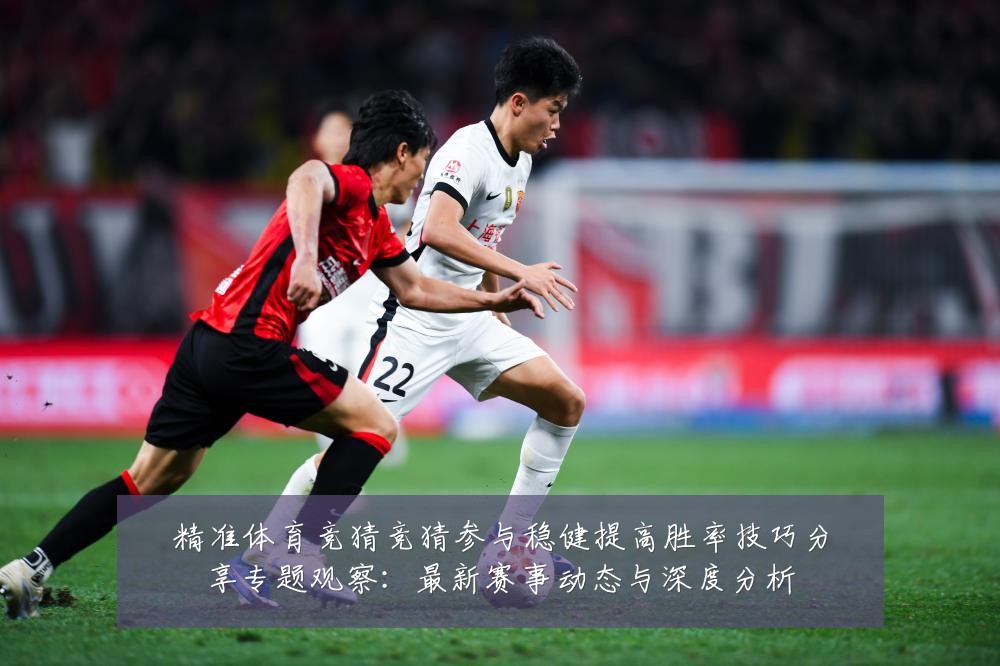 精准体育竞猜竞猜参与稳健提高胜率技巧分享专题观察：最新赛事动态与深度分析