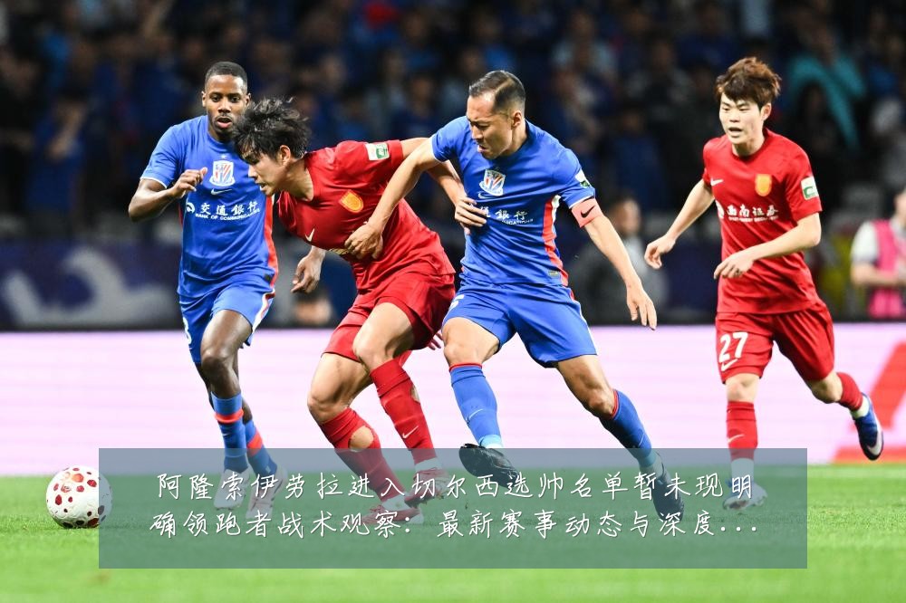 阿隆索伊劳拉进入切尔西选帅名单暂未现明确领跑者战术观察：最新赛事动态与深度分析