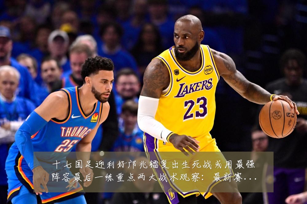 十七国足迎利好邝兆镭复出生死战或用最强阵容最后一练重点两大战术观察：最新赛事动态与深度分析