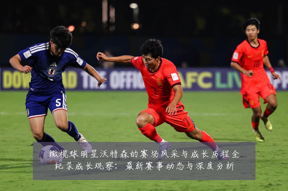橄榄球明星沃特森的赛场风采与成长历程全纪录成长观察：最新赛事动态与深度分析